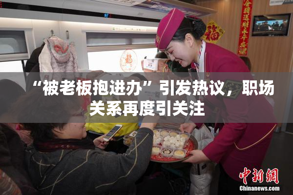 “被老板抱进办”引发热议，职场关系再度引关注