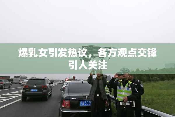 爆乳女引发热议，各方观点交锋引人关注