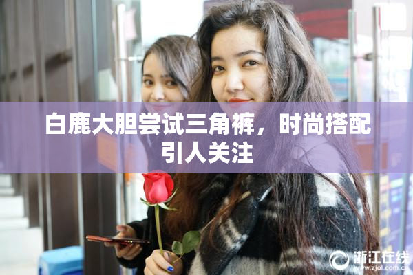 白鹿大胆尝试三角裤，时尚搭配引人关注