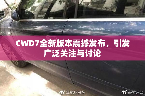 CWD7全新版本震撼发布，引发广泛关注与讨论