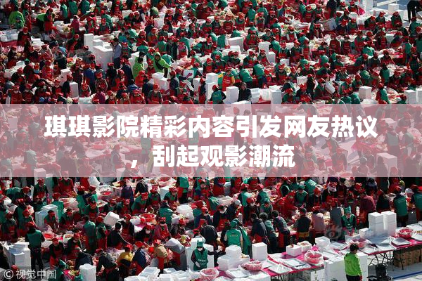 琪琪影院精彩内容引发网友热议，刮起观影潮流