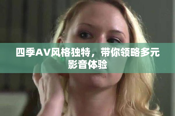 四季AV风格独特，带你领略多元影音体验