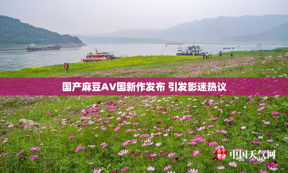 国产麻豆AV国新作发布 引发影迷热议