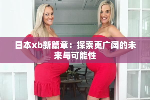 日本xb新篇章：探索更广阔的未来与可能性