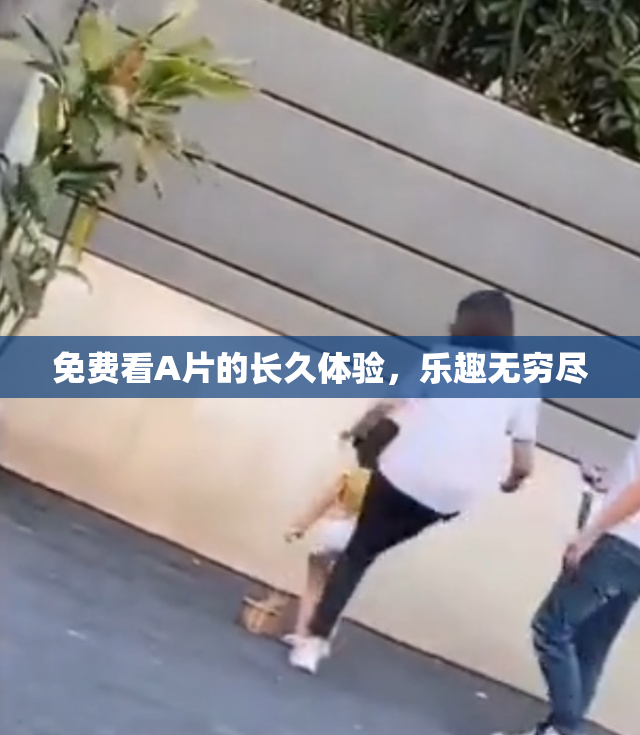 免费看A片的长久体验，乐趣无穷尽