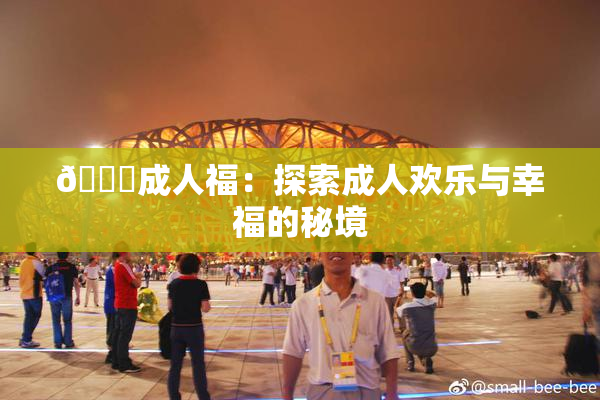 🔞成人福：探索成人欢乐与幸福的秘境