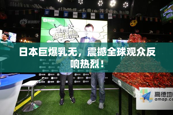 日本巨爆乳无，震撼全球观众反响热烈！