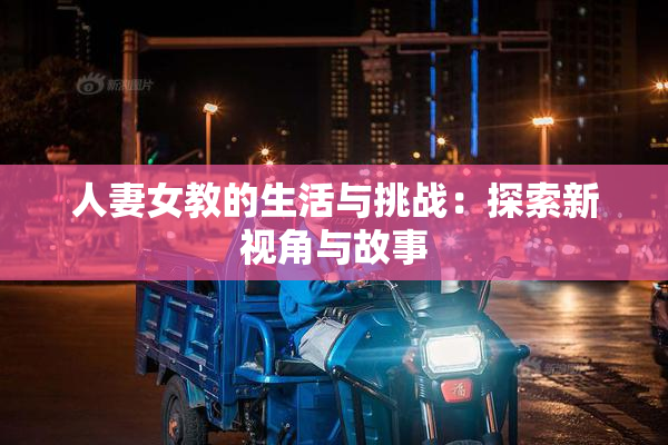 人妻女教的生活与挑战：探索新视角与故事