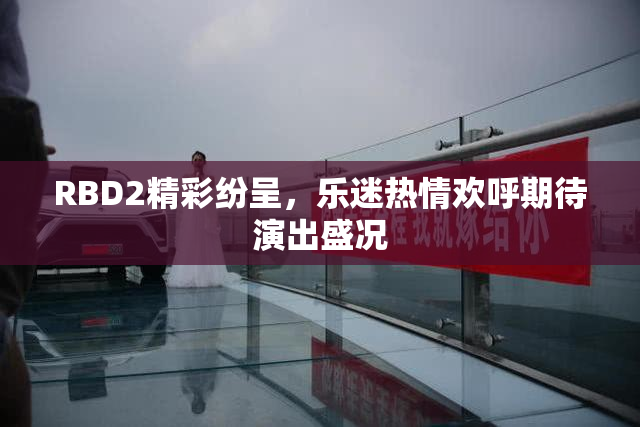 RBD2精彩纷呈，乐迷热情欢呼期待演出盛况