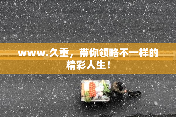 www.久重，带你领略不一样的精彩人生！