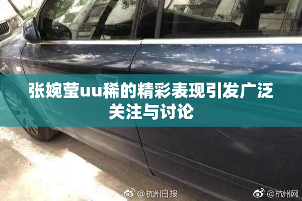 张婉莹uu稀的精彩表现引发广泛关注与讨论