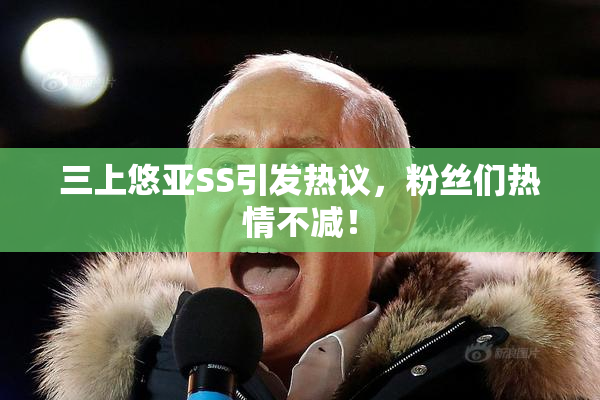 三上悠亚SS引发热议，粉丝们热情不减！