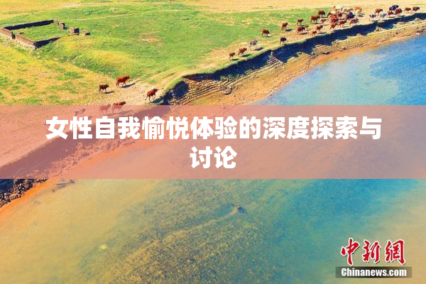 女性自我愉悦体验的深度探索与讨论