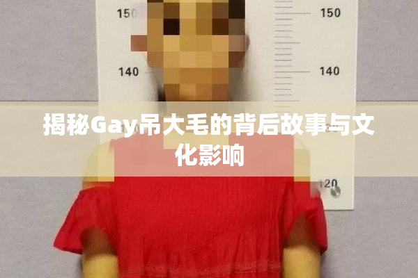 揭秘Gay吊大毛的背后故事与文化影响