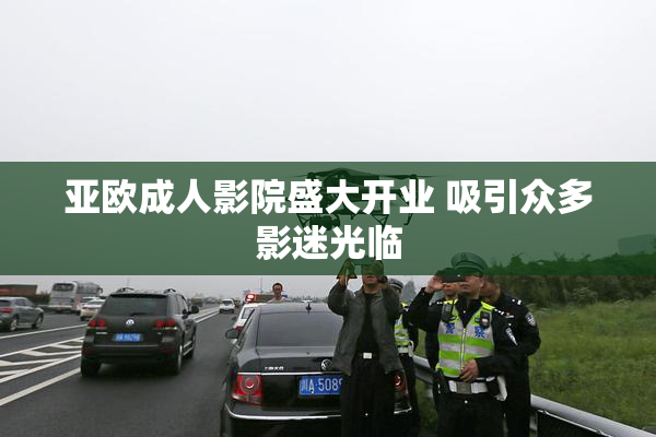 亚欧成人影院盛大开业 吸引众多影迷光临