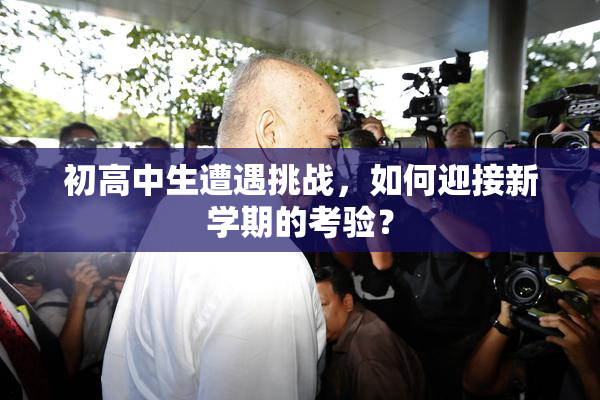 初高中生遭遇挑战，如何迎接新学期的考验？