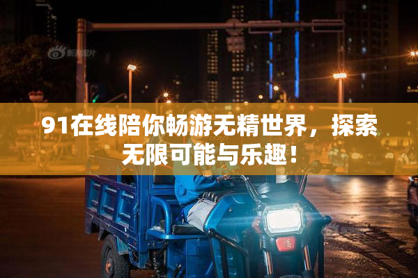 91在线陪你畅游无精世界，探索无限可能与乐趣！
