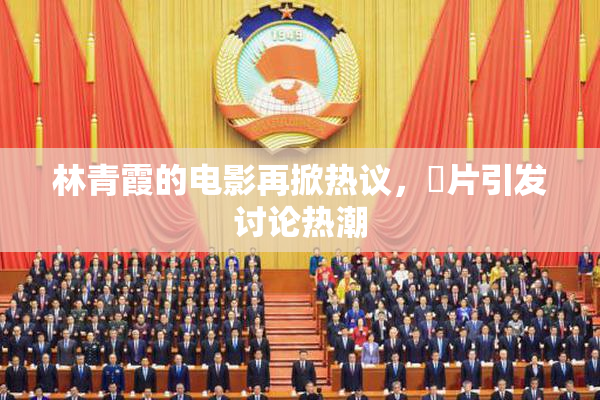 林青霞的电影再掀热议，婬片引发讨论热潮