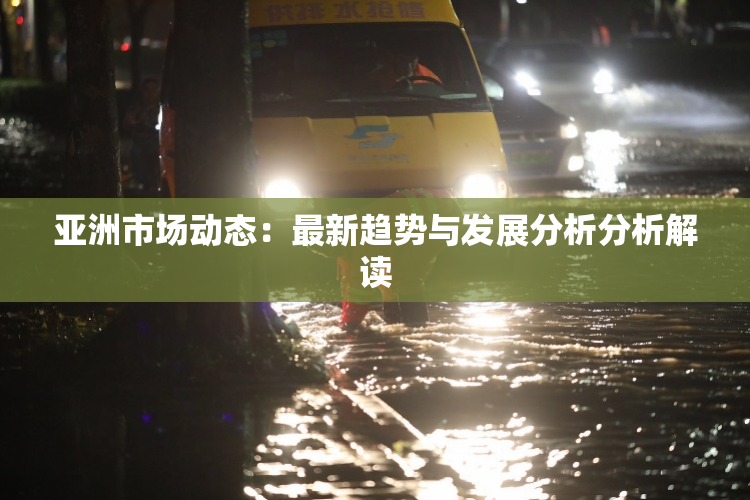 亚洲市场动态：最新趋势与发展分析分析解读
