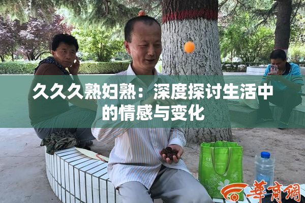久久久熟妇熟：深度探讨生活中的情感与变化