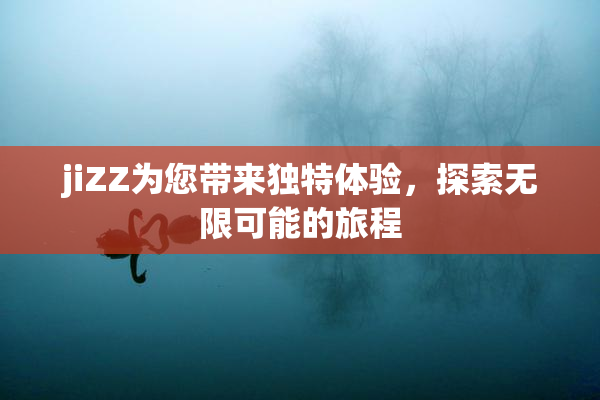 jiZZ为您带来独特体验，探索无限可能的旅程