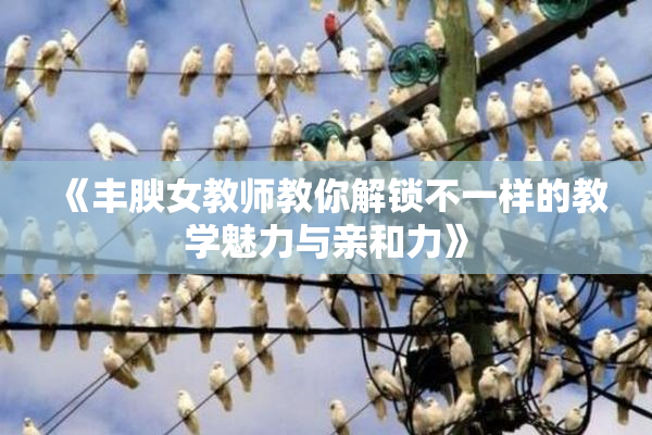 《丰腴女教师教你解锁不一样的教学魅力与亲和力》