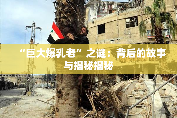 “巨大爆乳老”之谜：背后的故事与揭秘揭秘