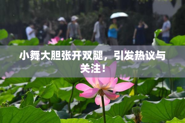 小舞大胆张开双腿，引发热议与关注！