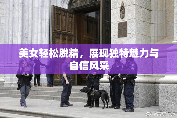 美女轻松脱精，展现独特魅力与自信风采