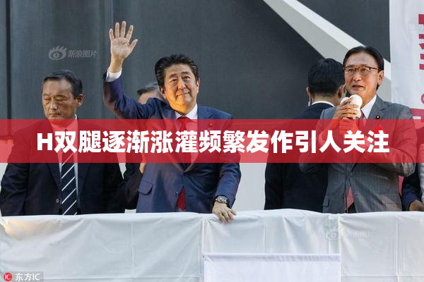 H双腿逐渐涨灌频繁发作引人关注