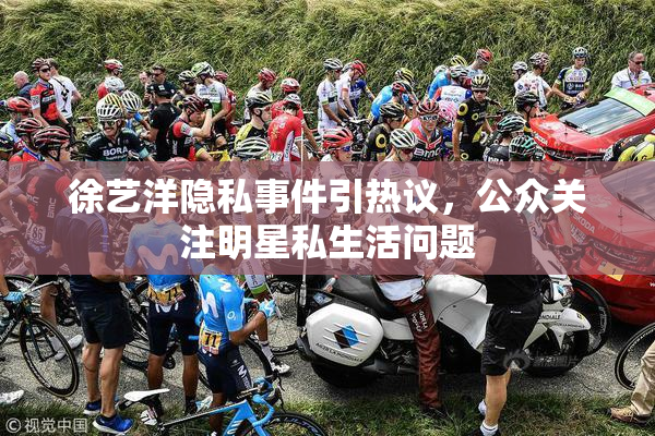 徐艺洋隐私事件引热议，公众关注明星私生活问题
