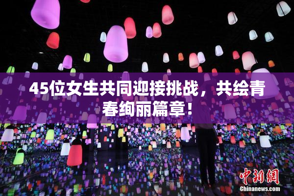 45位女生共同迎接挑战，共绘青春绚丽篇章！