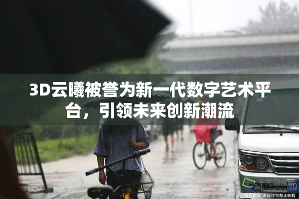 3D云曦被誉为新一代数字艺术平台，引领未来创新潮流