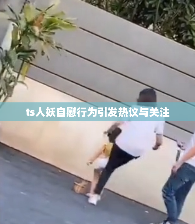 ts人妖自慰行为引发热议与关注