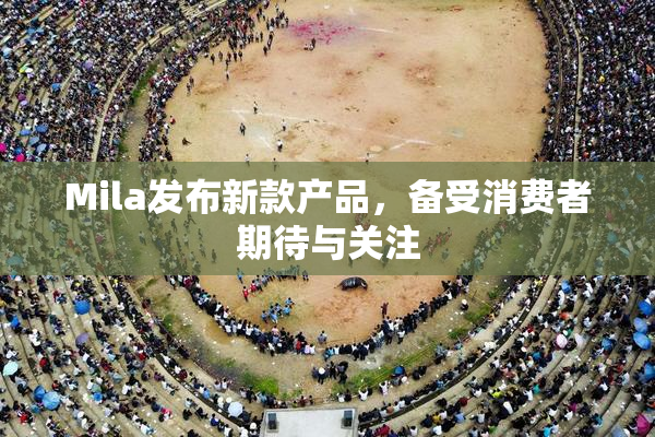 Mila发布新款产品，备受消费者期待与关注