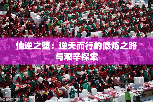 仙逆之堕：逆天而行的修炼之路与艰辛探索