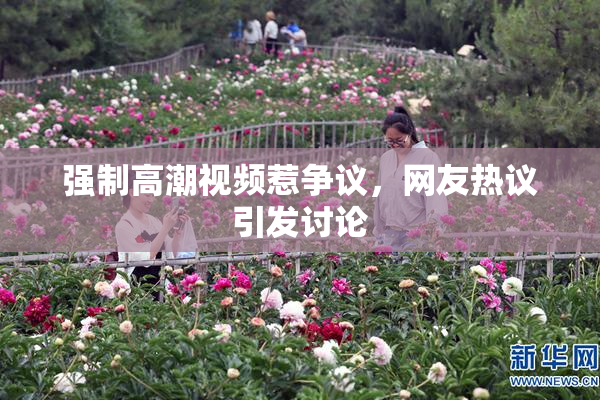 强制高潮视频惹争议，网友热议引发讨论