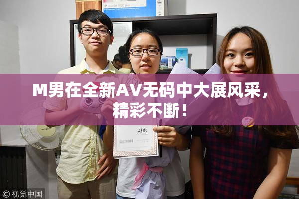 M男在全新AV无码中大展风采，精彩不断！