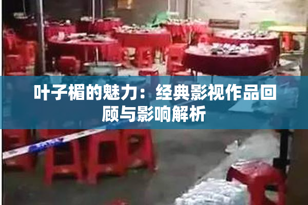 叶子楣的魅力：经典影视作品回顾与影响解析