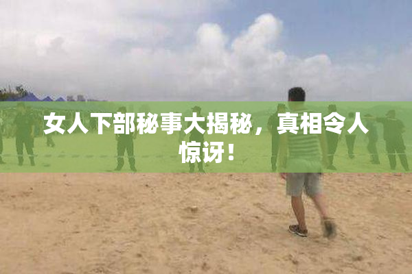 女人下部秘事大揭秘，真相令人惊讶！