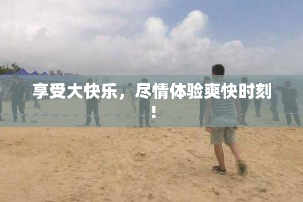 享受大快乐，尽情体验爽快时刻！