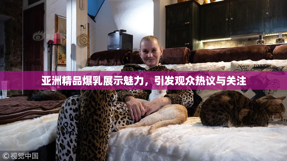 亚洲精品爆乳展示魅力，引发观众热议与关注