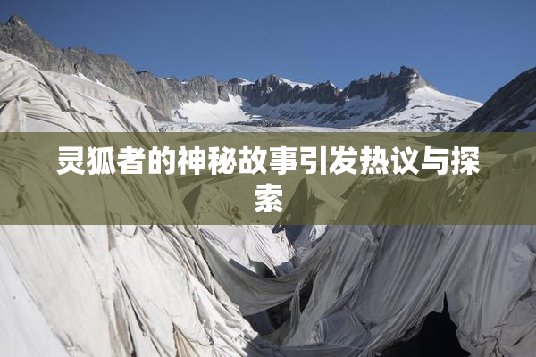 灵狐者的神秘故事引发热议与探索
