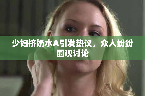 少妇挤奶水A引发热议，众人纷纷围观讨论