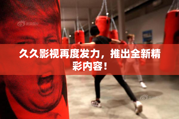 久久影视再度发力，推出全新精彩内容！