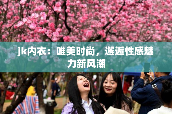 jk内衣：唯美时尚，邂逅性感魅力新风潮