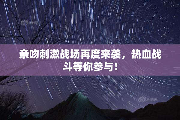 亲吻刺激战场再度来袭，热血战斗等你参与！