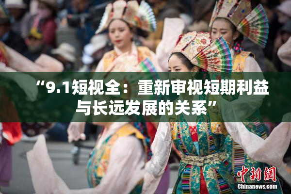 “9.1短视全：重新审视短期利益与长远发展的关系”