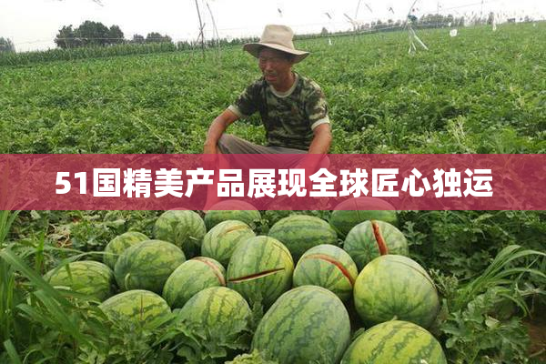 51国精美产品展现全球匠心独运