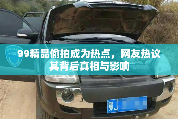 99精品偷拍成为热点，网友热议其背后真相与影响